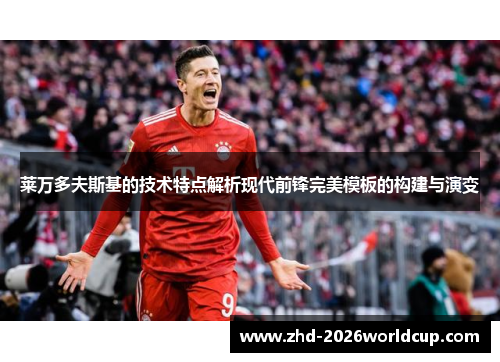 莱万多夫斯基的技术特点解析现代前锋完美模板的构建与演变 莱万多夫斯基的技术特点解析现代前锋完美模板的构建与演变