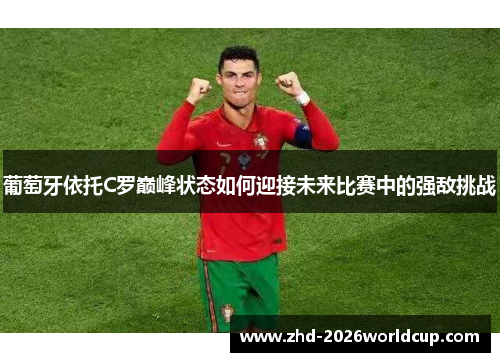 葡萄牙依托C罗巅峰状态如何迎接未来比赛中的强敌挑战 葡萄牙依托C罗巅峰状态如何迎接未来比赛中的强敌挑战