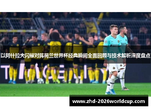 以阿什拉夫闪耀对阵荷兰世界杯经典瞬间全面回顾与技术解析深度盘点 以阿什拉夫闪耀对阵荷兰世界杯经典瞬间全面回顾与技术解析深度盘点