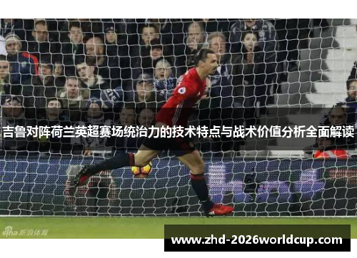 吉鲁对阵荷兰英超赛场统治力的技术特点与战术价值分析全面解读 吉鲁对阵荷兰英超赛场统治力的技术特点与战术价值分析全面解读