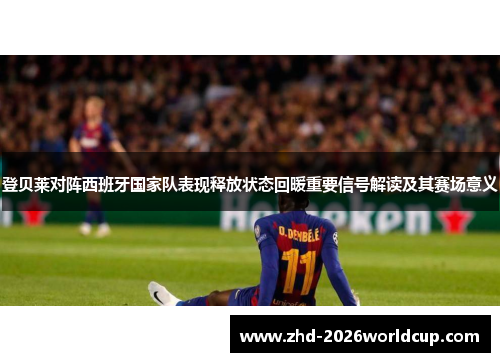 登贝莱对阵西班牙国家队表现释放状态回暖重要信号解读及其赛场意义 登贝莱对阵西班牙国家队表现释放状态回暖重要信号解读及其赛场意义