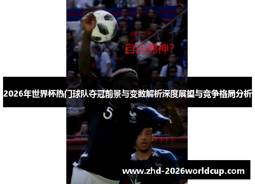2026年世界杯热门球队夺冠前景与变数解析深度展望与竞争格局分析 2026年世界杯热门球队夺冠前景与变数解析深度展望与竞争格局分析