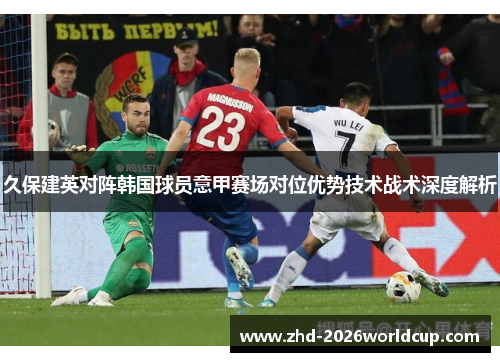 久保建英对阵韩国球员意甲赛场对位优势技术战术深度解析 久保建英对阵韩国球员意甲赛场对位优势技术战术深度解析
