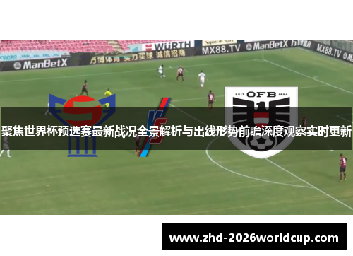 聚焦世界杯预选赛最新战况全景解析与出线形势前瞻深度观察实时更新 聚焦世界杯预选赛最新战况全景解析与出线形势前瞻深度观察实时更新