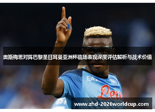 奥斯梅恩对阵巴黎圣日耳曼亚洲杯临场表现深度评估解析与战术价值 奥斯梅恩对阵巴黎圣日耳曼亚洲杯临场表现深度评估解析与战术价值