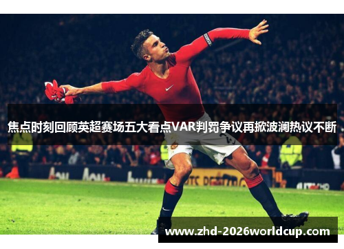 焦点时刻回顾英超赛场五大看点VAR判罚争议再掀波澜热议不断 焦点时刻回顾英超赛场五大看点VAR判罚争议再掀波澜热议不断