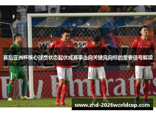 赛后亚洲杯核心球员状态起伏成赛事走向关键风向标的重要信号解读 赛后亚洲杯核心球员状态起伏成赛事走向关键风向标的重要信号解读