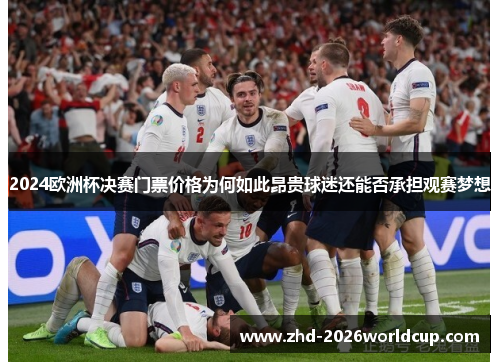2024欧洲杯决赛门票价格为何如此昂贵球迷还能否承担观赛梦想 2024欧洲杯决赛门票价格为何如此昂贵球迷还能否承担观赛梦想