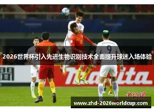2026世界杯引入先进生物识别技术全面提升球迷入场体验