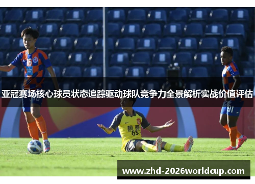 亚冠赛场核心球员状态追踪驱动球队竞争力全景解析实战价值评估