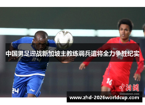中国男足迎战新加坡主教练调兵遣将全力争胜纪实