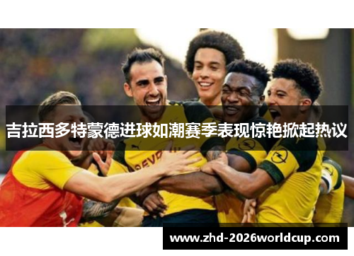 吉拉西多特蒙德进球如潮赛季表现惊艳掀起热议 吉拉西多特蒙德进球如潮赛季表现惊艳掀起热议