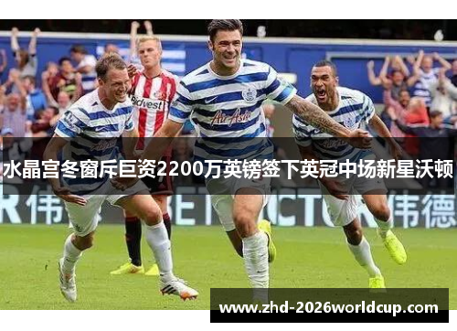 水晶宫冬窗斥巨资2200万英镑签下英冠中场新星沃顿 水晶宫冬窗斥巨资2200万英镑签下英冠中场新星沃顿