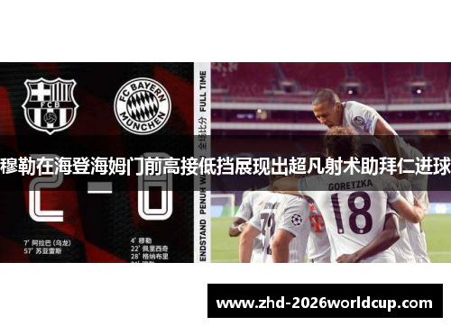 穆勒在海登海姆门前高接低挡展现出超凡射术助拜仁进球 穆勒在海登海姆门前高接低挡展现出超凡射术助拜仁进球