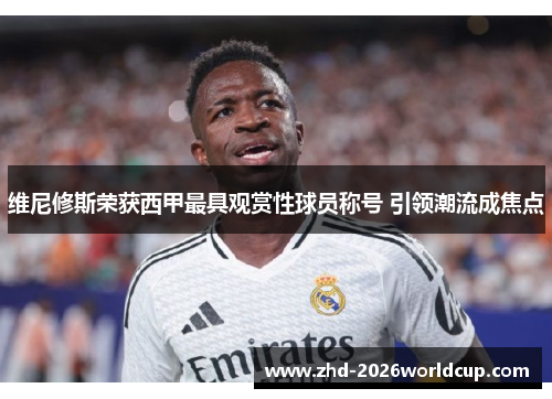 维尼修斯荣获西甲最具观赏性球员称号 引领潮流成焦点 维尼修斯荣获西甲最具观赏性球员称号 引领潮流成焦点