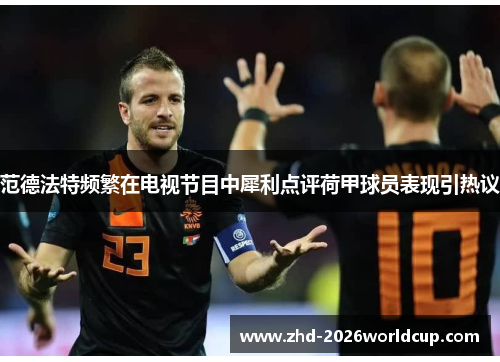 范德法特频繁在电视节目中犀利点评荷甲球员表现引热议 范德法特频繁在电视节目中犀利点评荷甲球员表现引热议