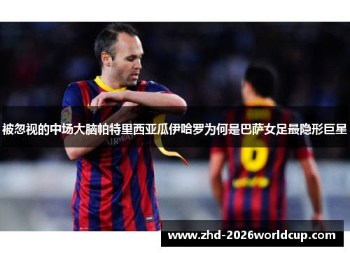 被忽视的中场大脑帕特里西亚瓜伊哈罗为何是巴萨女足最隐形巨星 被忽视的中场大脑帕特里西亚瓜伊哈罗为何是巴萨女足最隐形巨星