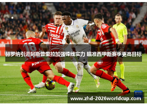 赫罗纳引进阿斯普里拉加强锋线实力 瞄准西甲新赛季更高目标 赫罗纳引进阿斯普里拉加强锋线实力 瞄准西甲新赛季更高目标