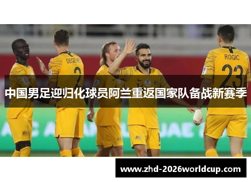 中国男足迎归化球员阿兰重返国家队备战新赛季