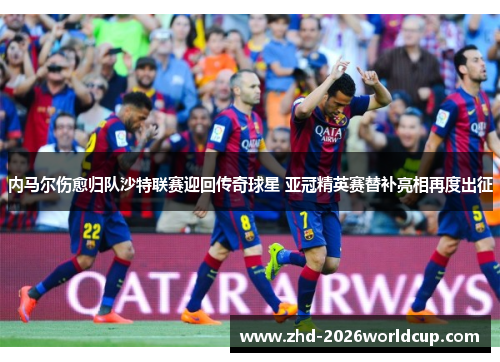 内马尔伤愈归队沙特联赛迎回传奇球星 亚冠精英赛替补亮相再度出征