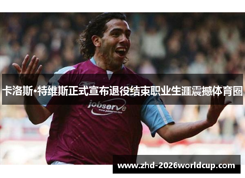 卡洛斯·特维斯正式宣布退役结束职业生涯震撼体育圈