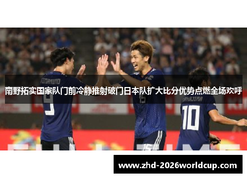 南野拓实国家队门前冷静推射破门日本队扩大比分优势点燃全场欢呼 南野拓实国家队门前冷静推射破门日本队扩大比分优势点燃全场欢呼