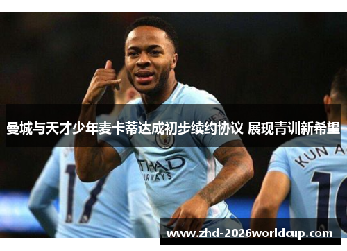 曼城与天才少年麦卡蒂达成初步续约协议 展现青训新希望