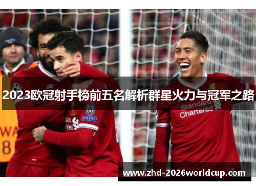 2023欧冠射手榜前五名解析群星火力与冠军之路 2023欧冠射手榜前五名解析群星火力与冠军之路