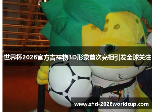 世界杯2026官方吉祥物3D形象首次亮相引发全球关注 世界杯2026官方吉祥物3D形象首次亮相引发全球关注