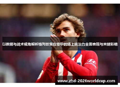以数据与战术视角解析格列兹曼在意甲的场上统治力全面表现与关键影响 以数据与战术视角解析格列兹曼在意甲的场上统治力全面表现与关键影响