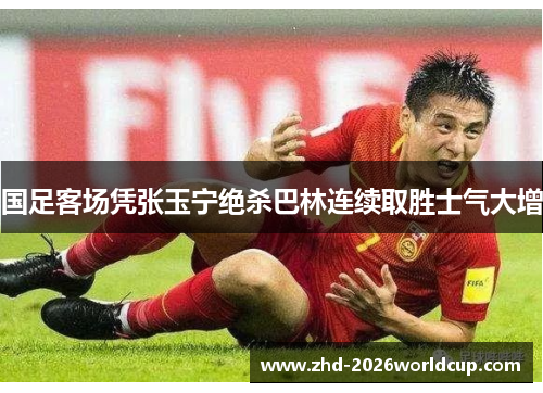 国足客场凭张玉宁绝杀巴林连续取胜士气大增 国足客场凭张玉宁绝杀巴林连续取胜士气大增