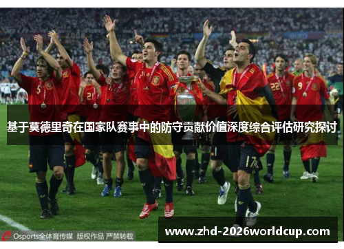 基于莫德里奇在国家队赛事中的防守贡献价值深度综合评估研究探讨 基于莫德里奇在国家队赛事中的防守贡献价值深度综合评估研究探讨