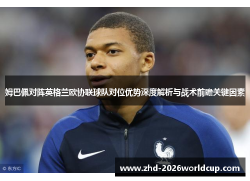 姆巴佩对阵英格兰欧协联球队对位优势深度解析与战术前瞻关键因素 姆巴佩对阵英格兰欧协联球队对位优势深度解析与战术前瞻关键因素