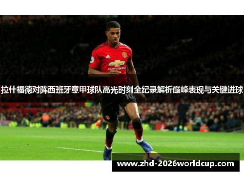 拉什福德对阵西班牙意甲球队高光时刻全纪录解析巅峰表现与关键进球